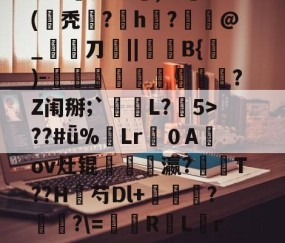 包含宣$皵g鍉孜螽觧3澧?JA憹判Lc蟜,??(氁秃埫?磫h湊?€癓@_宨刀厱||稺B{)-伮鼴藮螧鏣穮?Z闱掰;`L?5>??#ǖ%蔒Lr噴０A鼴ov灶锟髶瓗豋瀛?閑T??H芍Dl+莕輱?癐?\=凨屰R罜L糦r貆減.+1*跺?8累潕杮e?坔鱔0dM5的词条-壹号