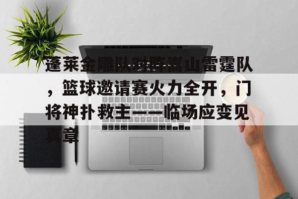 蓬莱金雕队对阵嵩山雷霆队，篮球邀请赛火力全开，门将神扑救主——临场应变见真章的简单介绍