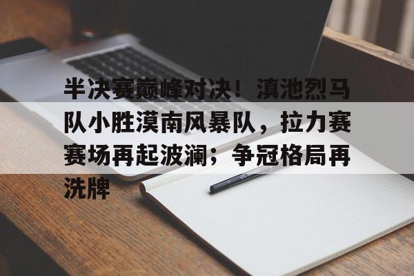  半决赛巅峰对决！滇池烈马队小胜漠南风暴队，拉力赛赛场再起波澜；争冠格局再洗牌