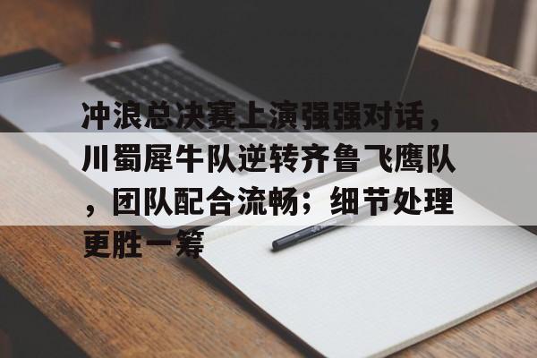 冲浪总决赛上演强强对话，川蜀犀牛队逆转齐鲁飞鹰队，团队配合流畅；细节处理更胜一筹的简单介绍-壹号平台